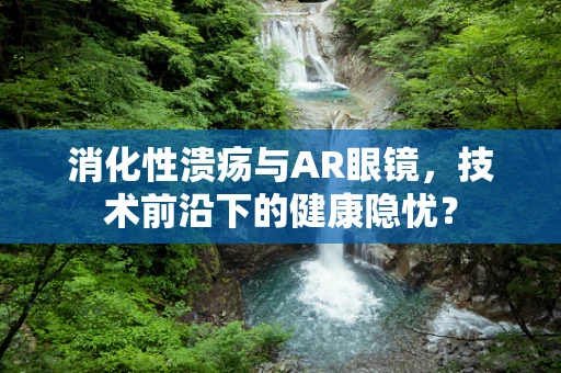 消化性溃疡与AR眼镜，技术前沿下的健康隐忧？