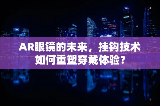 AR眼镜的未来，挂钩技术如何重塑穿戴体验？