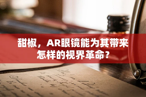 甜椒，AR眼镜能为其带来怎样的视界革命？