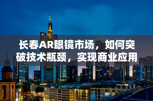 长春AR眼镜市场，如何突破技术瓶颈，实现商业应用？
