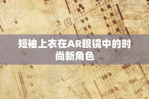 短袖上衣在AR眼镜中的时尚新角色