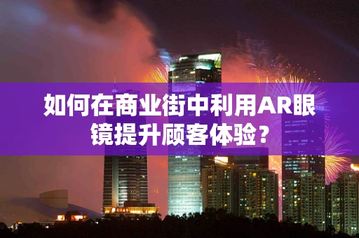 如何在商业街中利用AR眼镜提升顾客体验？