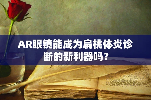 AR眼镜能成为扁桃体炎诊断的新利器吗？