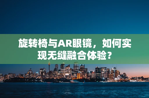 旋转椅与AR眼镜，如何实现无缝融合体验？