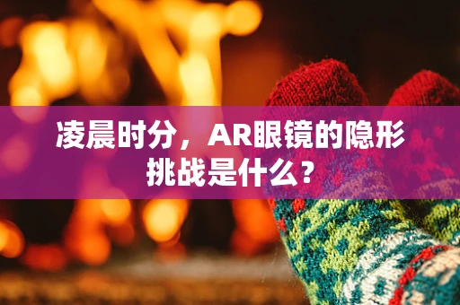 凌晨时分，AR眼镜的隐形挑战是什么？