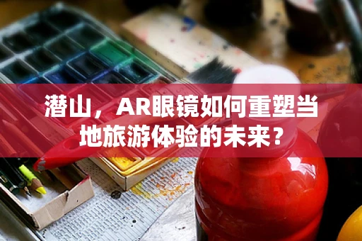 潜山，AR眼镜如何重塑当地旅游体验的未来？
