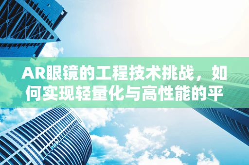 AR眼镜的工程技术挑战，如何实现轻量化与高性能的平衡？