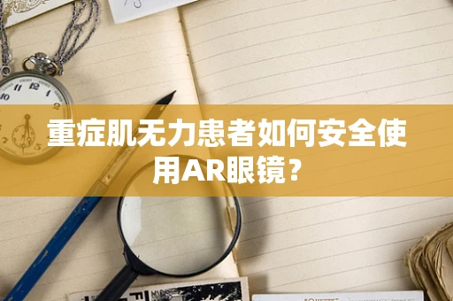 重症肌无力患者如何安全使用AR眼镜？