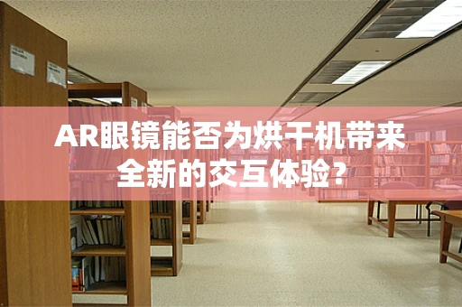AR眼镜能否为烘干机带来全新的交互体验？
