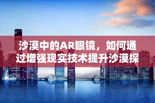 沙漠中的AR眼镜，如何通过增强现实技术提升沙漠探险体验？