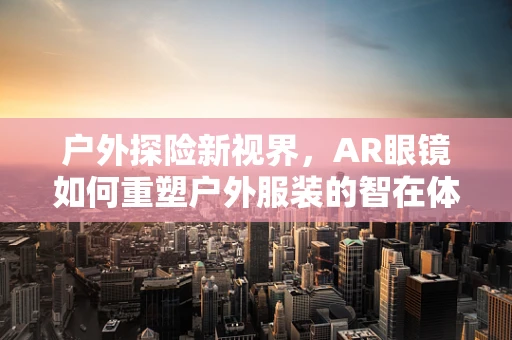 户外探险新视界，AR眼镜如何重塑户外服装的智在体验？