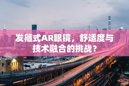 发箍式AR眼镜，舒适度与技术融合的挑战？