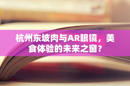 杭州东坡肉与AR眼镜，美食体验的未来之窗？