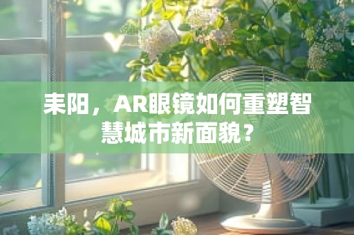 耒阳，AR眼镜如何重塑智慧城市新面貌？