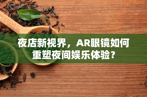 夜店新视界，AR眼镜如何重塑夜间娱乐体验？