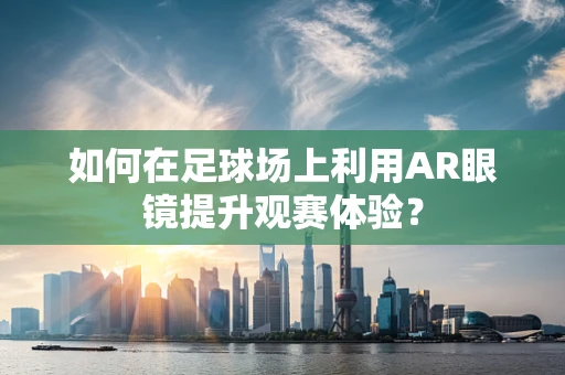 如何在足球场上利用AR眼镜提升观赛体验？