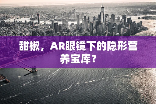 甜椒，AR眼镜下的隐形营养宝库？