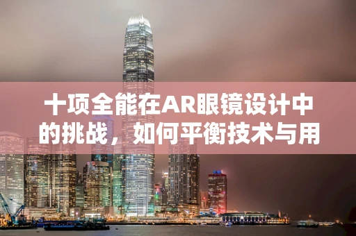 十项全能在AR眼镜设计中的挑战，如何平衡技术与用户体验？