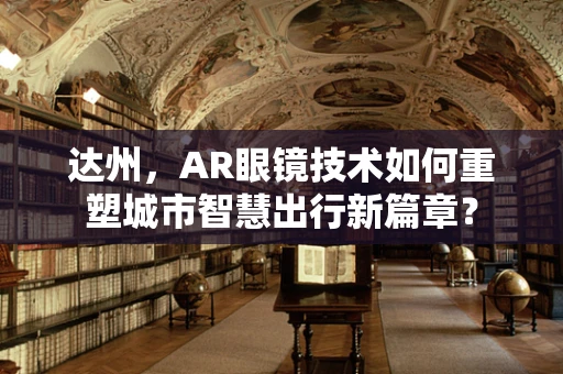 达州，AR眼镜技术如何重塑城市智慧出行新篇章？