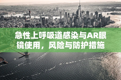 急性上呼吸道感染与AR眼镜使用，风险与防护措施