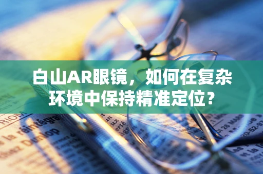 白山AR眼镜，如何在复杂环境中保持精准定位？