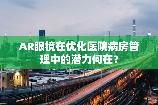 AR眼镜在优化医院病房管理中的潜力何在？