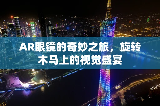 AR眼镜的奇妙之旅，旋转木马上的视觉盛宴