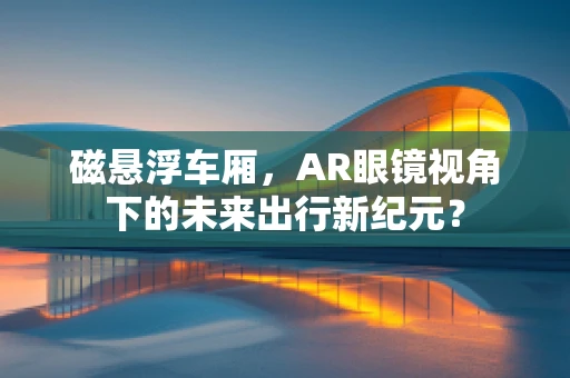 磁悬浮车厢，AR眼镜视角下的未来出行新纪元？