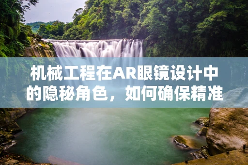 机械工程在AR眼镜设计中的隐秘角色，如何确保精准与耐用？
