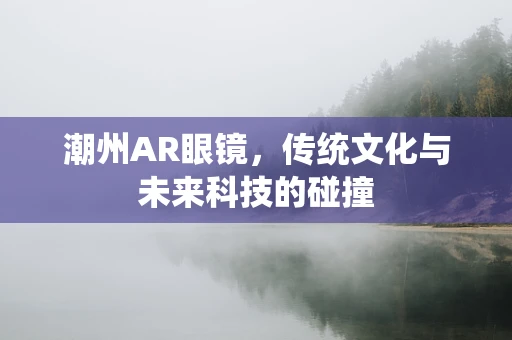 潮州AR眼镜，传统文化与未来科技的碰撞