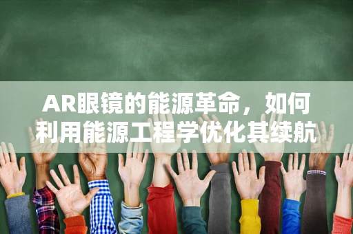 AR眼镜的能源革命，如何利用能源工程学优化其续航能力？