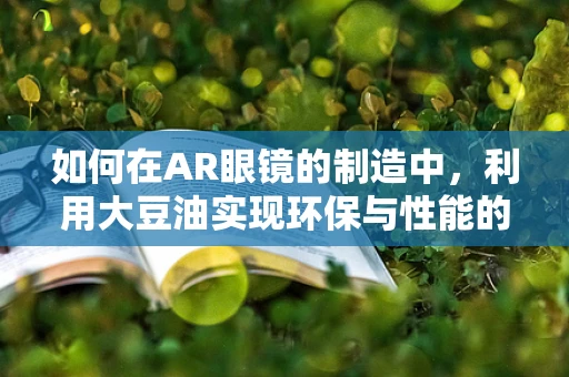 如何在AR眼镜的制造中，利用大豆油实现环保与性能的双重提升？