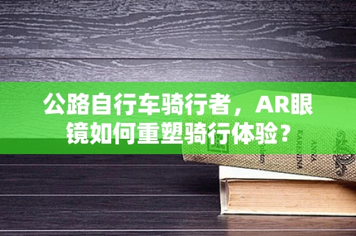 公路自行车骑行者，AR眼镜如何重塑骑行体验？