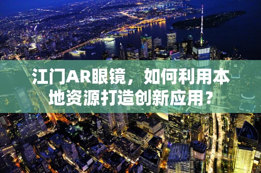 江门AR眼镜，如何利用本地资源打造创新应用？