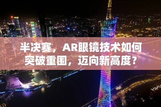 半决赛，AR眼镜技术如何突破重围，迈向新高度？