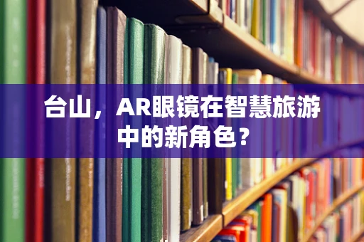 台山，AR眼镜在智慧旅游中的新角色？