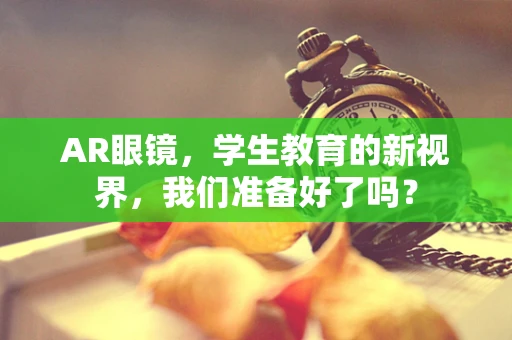 AR眼镜，学生教育的新视界，我们准备好了吗？