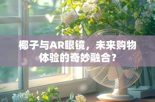 椰子与AR眼镜，未来购物体验的奇妙融合？
