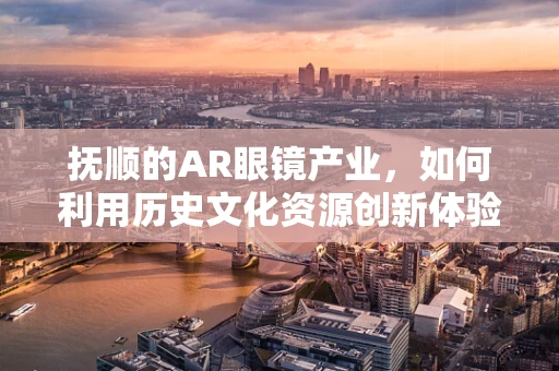 抚顺的AR眼镜产业，如何利用历史文化资源创新体验？