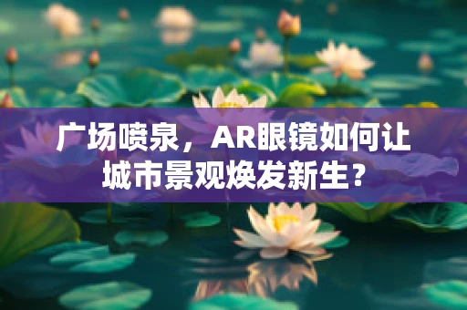 广场喷泉，AR眼镜如何让城市景观焕发新生？