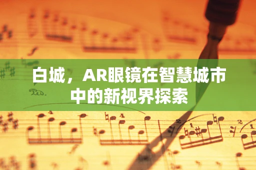 白城，AR眼镜在智慧城市中的新视界探索