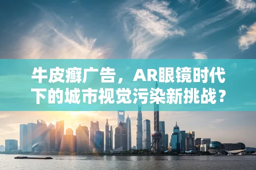 牛皮癣广告，AR眼镜时代下的城市视觉污染新挑战？