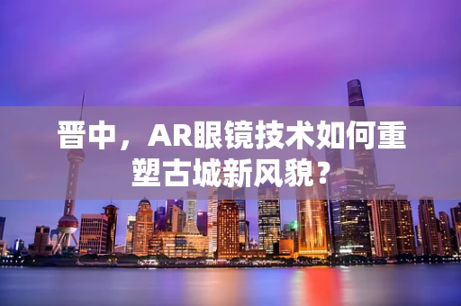 晋中，AR眼镜技术如何重塑古城新风貌？