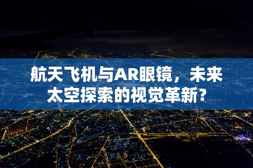 航天飞机与AR眼镜，未来太空探索的视觉革新？