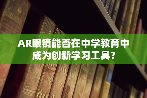 AR眼镜能否在中学教育中成为创新学习工具？