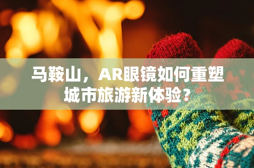 马鞍山，AR眼镜如何重塑城市旅游新体验？