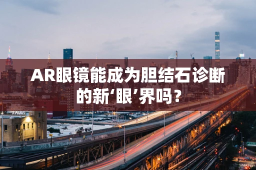 AR眼镜能成为胆结石诊断的新‘眼’界吗？