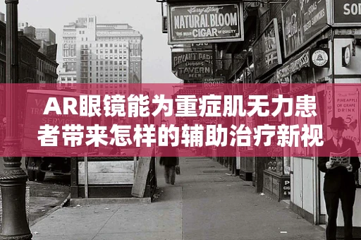 AR眼镜能为重症肌无力患者带来怎样的辅助治疗新视角？