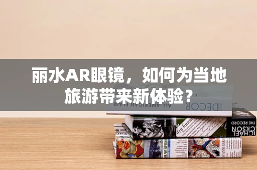 丽水AR眼镜，如何为当地旅游带来新体验？
