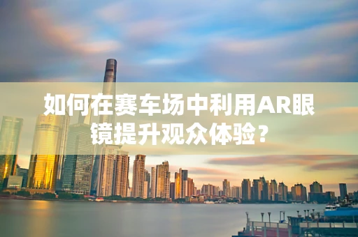 如何在赛车场中利用AR眼镜提升观众体验？